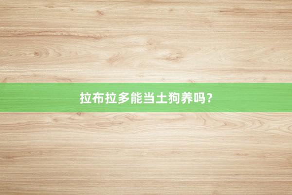 拉布拉多能当土狗养吗？